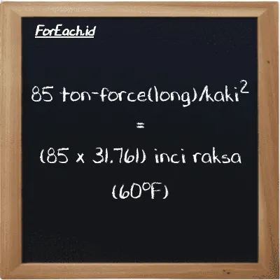 Cara konversi ton-force(long)/kaki<sup>2</sup> ke inci raksa (60<sup>o</sup>F) (LT f/ft<sup>2</sup> ke inHg): 85 ton-force(long)/kaki<sup>2</sup> (LT f/ft<sup>2</sup>) setara dengan 85 dikalikan dengan 31.761 inci raksa (60<sup>o</sup>F) (inHg)